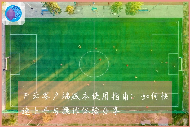 开云客户端版本使用指南：如何快速上手与操作体验分享