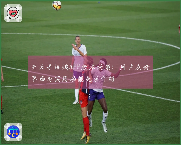 开云手机端APP版本说明：用户友好界面与实用功能亮点介绍