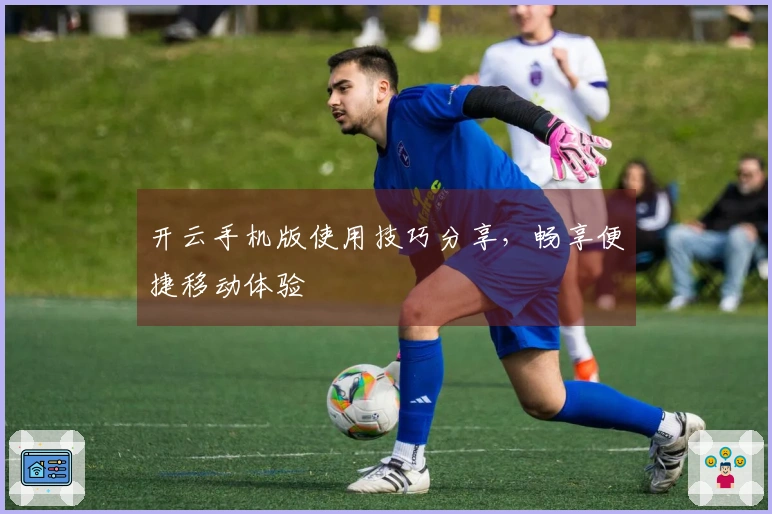 开云手机版使用技巧分享，畅享便捷移动体验