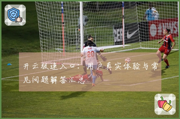 开云极速入口：用户真实体验与常见问题解答汇总