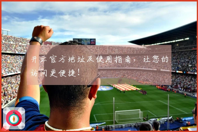 开云官方地址及使用指南，让您的访问更便捷！