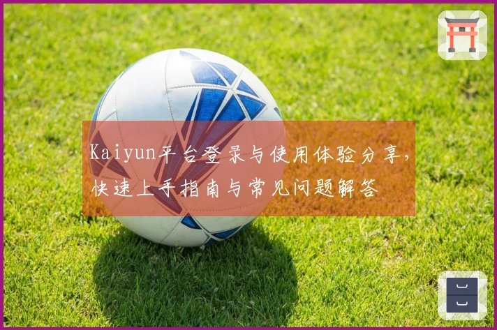Kaiyun平台登录与使用体验分享，快速上手指南与常见问题解答