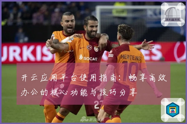 开云应用平台使用指南：畅享高效办公的核心功能与技巧分享