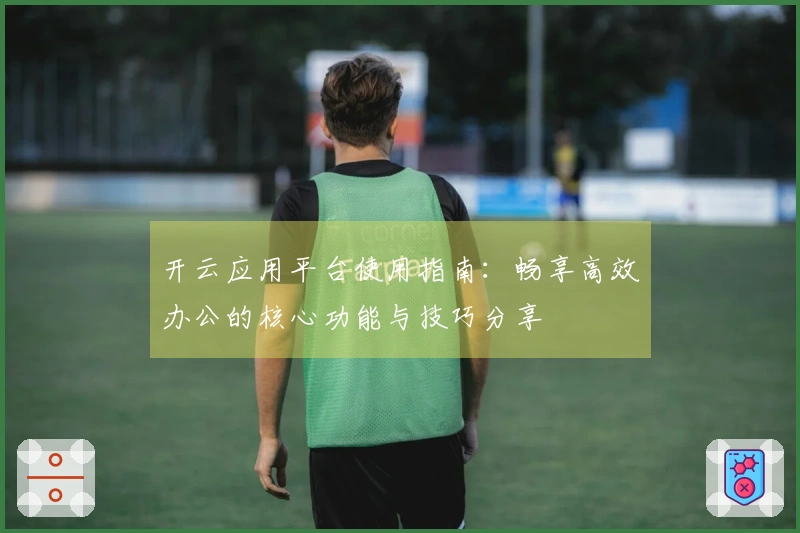 开云应用平台使用指南：畅享高效办公的核心功能与技巧分享