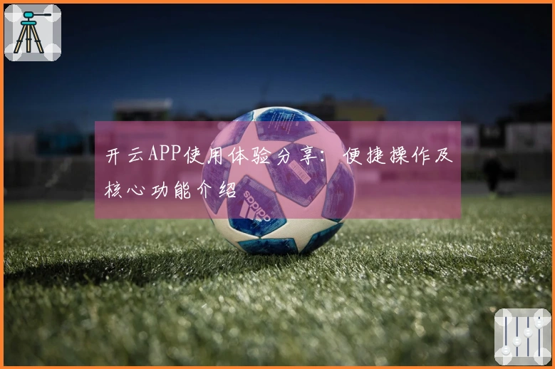 开云APP使用体验分享：便捷操作及核心功能介绍