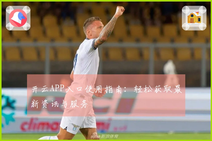 开云APP入口使用指南：轻松获取最新资讯与服务