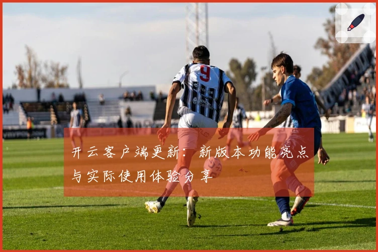 开云客户端更新：新版本功能亮点与实际使用体验分享