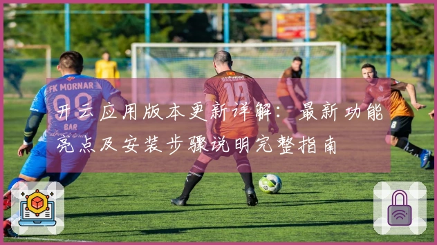 开云应用版本更新详解：最新功能亮点及安装步骤说明完整指南