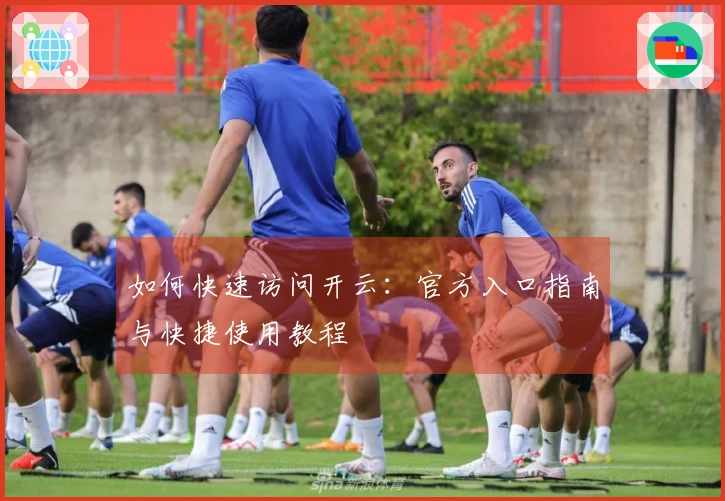 如何快速访问开云：官方入口指南与快捷使用教程